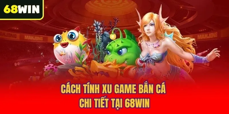 Cách tính xu game bắn cá chi tiết tại 68win