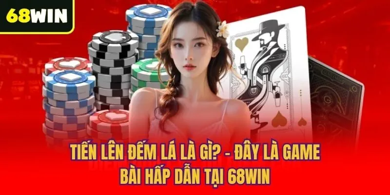 Tiến lên đếm lá là gì? - Đây là game bài hấp dẫn tại 68win