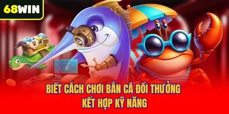 Biết cách chơi bắn cá đổi thưởng kết hợp kỹ năng